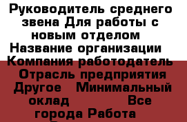 Руководитель среднего звена Для работы с новым отделом › Название организации ­ Компания-работодатель › Отрасль предприятия ­ Другое › Минимальный оклад ­ 23 000 - Все города Работа » Вакансии   . Московская обл.,Бронницы г.